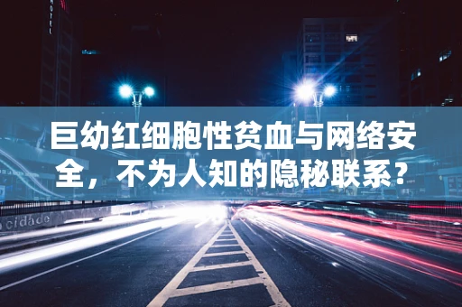 巨幼红细胞性贫血与网络安全，不为人知的隐秘联系？