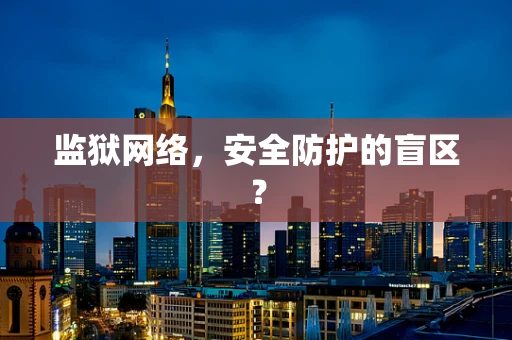 监狱网络，安全防护的盲区？