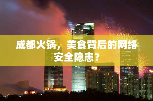 成都火锅，美食背后的网络安全隐患？