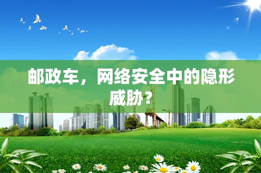 邮政车，网络安全中的隐形威胁？