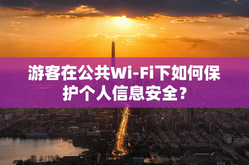 游客在公共Wi-Fi下如何保护个人信息安全？