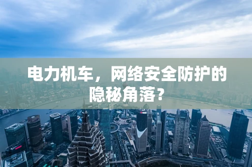 电力机车，网络安全防护的隐秘角落？