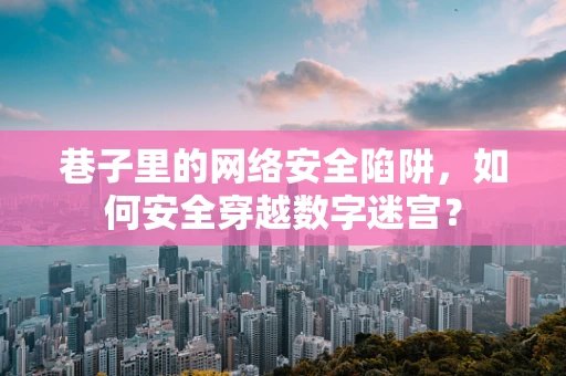 巷子里的网络安全陷阱，如何安全穿越数字迷宫？