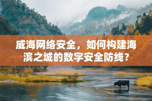 威海网络安全，如何构建海滨之城的数字安全防线？