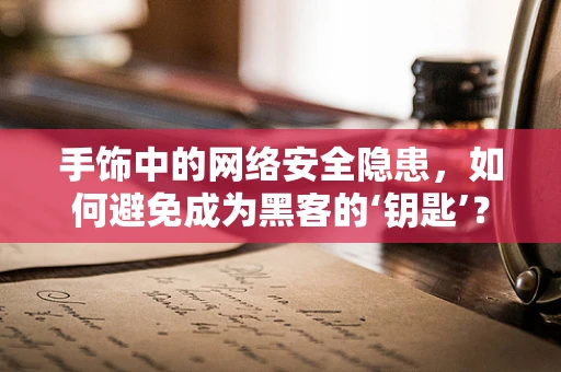 手饰中的网络安全隐患，如何避免成为黑客的‘钥匙’？