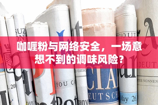 咖喱粉与网络安全，一场意想不到的调味风险？