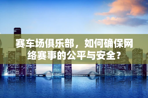赛车场俱乐部，如何确保网络赛事的公平与安全？