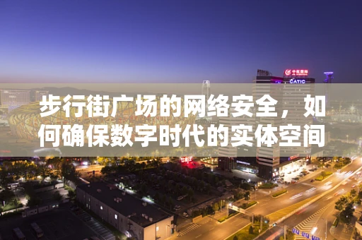 步行街广场的网络安全，如何确保数字时代的实体空间安全？