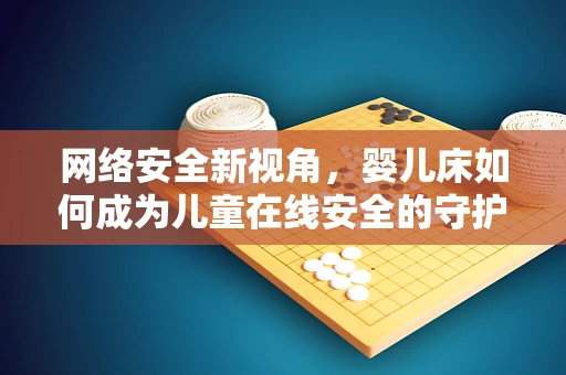 网络安全新视角，婴儿床如何成为儿童在线安全的守护者？