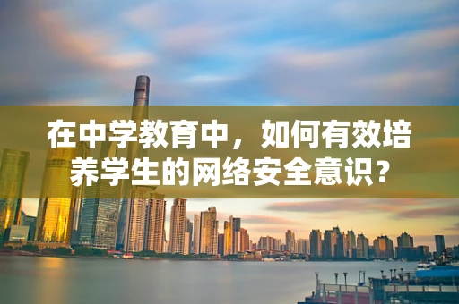 在中学教育中，如何有效培养学生的网络安全意识？