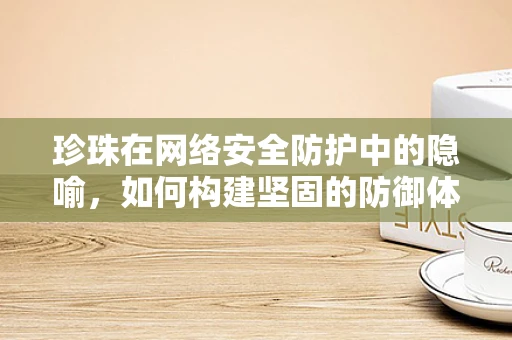 珍珠在网络安全防护中的隐喻，如何构建坚固的防御体系？