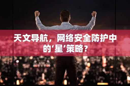 天文导航，网络安全防护中的‘星’策略？