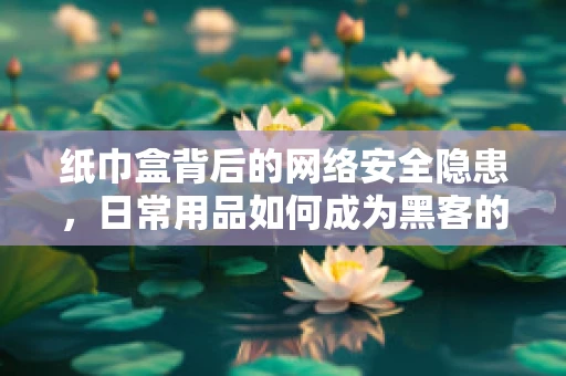 纸巾盒背后的网络安全隐患，日常用品如何成为黑客的攻击入口？