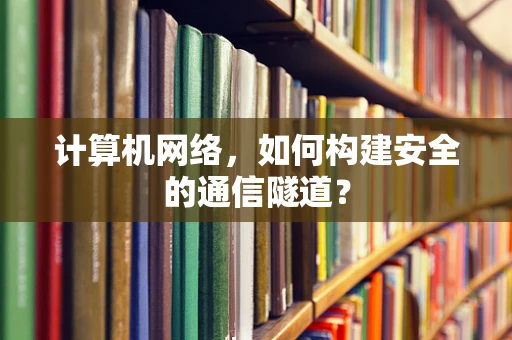 计算机网络，如何构建安全的通信隧道？
