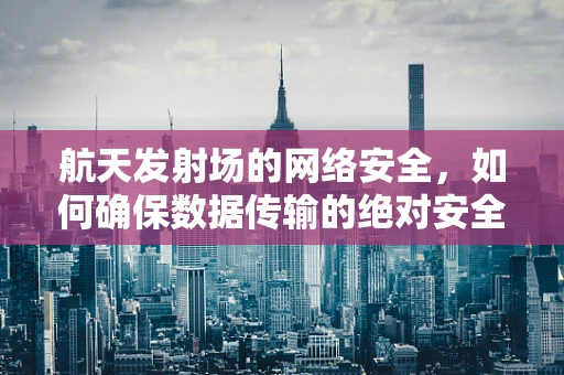 航天发射场的网络安全，如何确保数据传输的绝对安全？