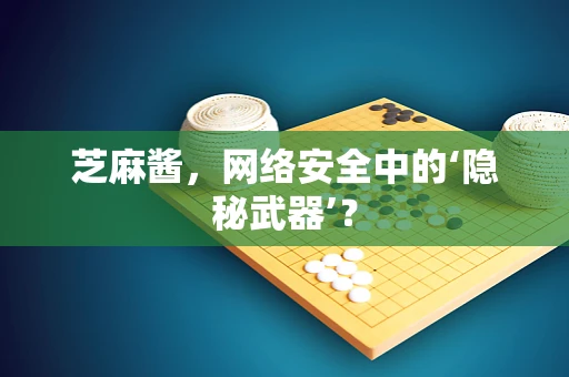 芝麻酱，网络安全中的‘隐秘武器’？