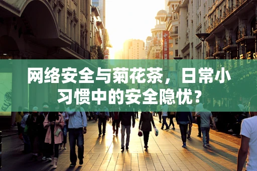 网络安全与菊花茶，日常小习惯中的安全隐忧？