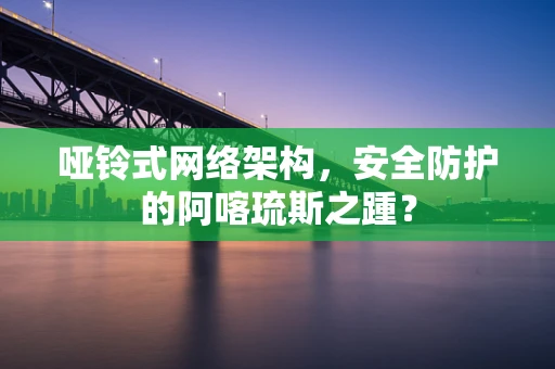 哑铃式网络架构，安全防护的阿喀琉斯之踵？