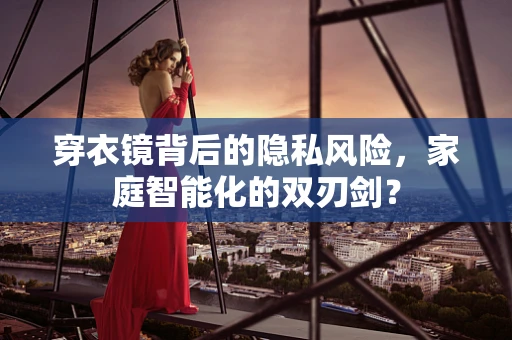 穿衣镜背后的隐私风险，家庭智能化的双刃剑？