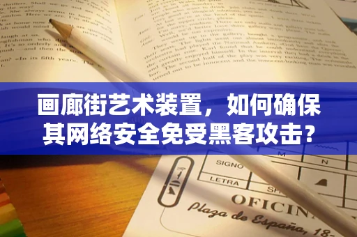 画廊街艺术装置，如何确保其网络安全免受黑客攻击？