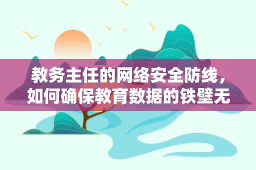 教务主任的网络安全防线，如何确保教育数据的铁壁无虞？