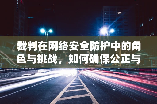 裁判在网络安全防护中的角色与挑战，如何确保公正与效率的平衡？