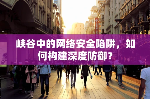 峡谷中的网络安全陷阱，如何构建深度防御？