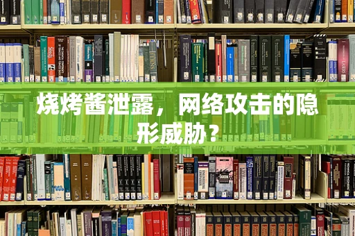 烧烤酱泄露，网络攻击的隐形威胁？