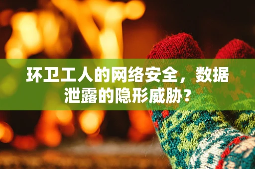 环卫工人的网络安全，数据泄露的隐形威胁？