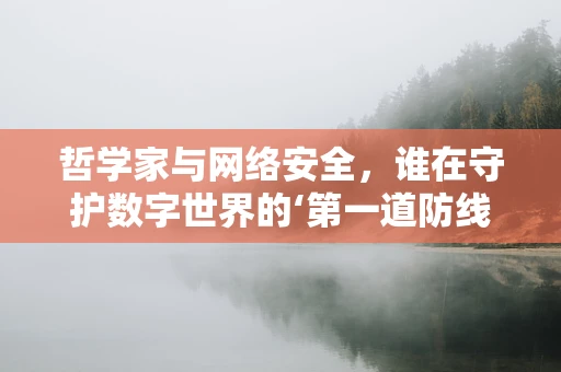 哲学家与网络安全，谁在守护数字世界的‘第一道防线’？