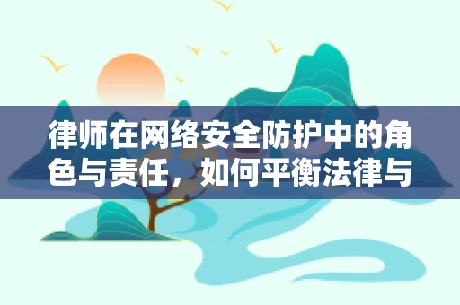 律师在网络安全防护中的角色与责任，如何平衡法律与安全？