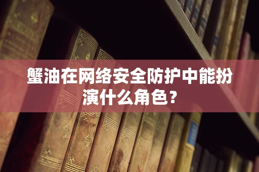 蟹油在网络安全防护中能扮演什么角色？