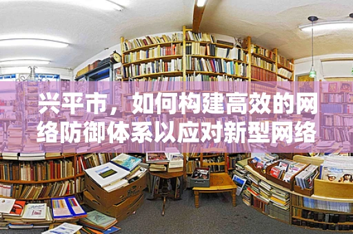 兴平市，如何构建高效的网络防御体系以应对新型网络威胁？