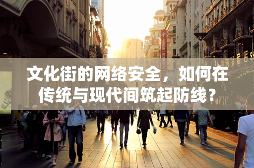 文化街的网络安全，如何在传统与现代间筑起防线？