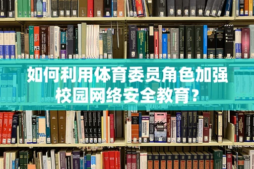 如何利用体育委员角色加强校园网络安全教育？