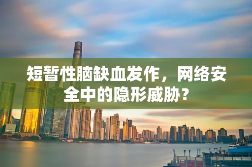 短暂性脑缺血发作，网络安全中的隐形威胁？