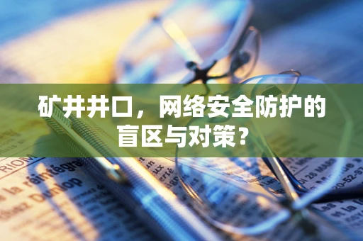 矿井井口，网络安全防护的盲区与对策？