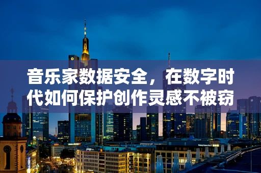 音乐家数据安全，在数字时代如何保护创作灵感不被窃取？