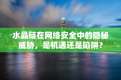 水晶链在网络安全中的隐秘威胁，是机遇还是陷阱？