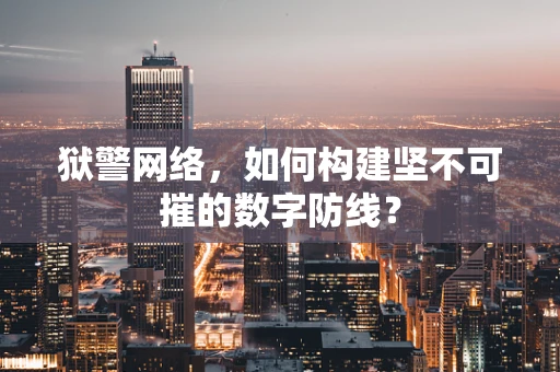 狱警网络，如何构建坚不可摧的数字防线？