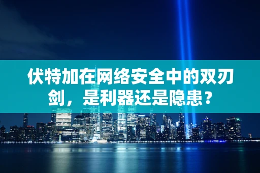 伏特加在网络安全中的双刃剑，是利器还是隐患？