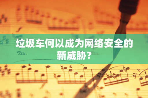 垃圾车何以成为网络安全的新威胁？