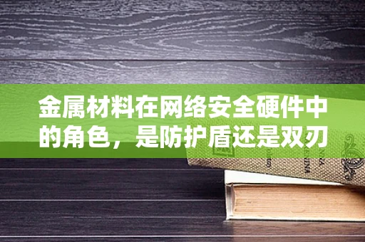 金属材料在网络安全硬件中的角色，是防护盾还是双刃剑？