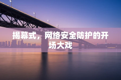 揭幕式，网络安全防护的开场大戏