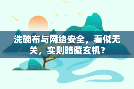 洗碗布与网络安全，看似无关，实则暗藏玄机？