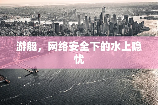 游艇，网络安全下的水上隐忧