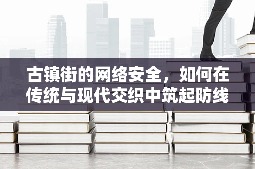 古镇街的网络安全，如何在传统与现代交织中筑起防线？