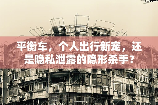 平衡车，个人出行新宠，还是隐私泄露的隐形杀手？