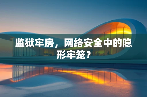 监狱牢房，网络安全中的隐形牢笼？