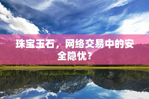 珠宝玉石，网络交易中的安全隐忧？